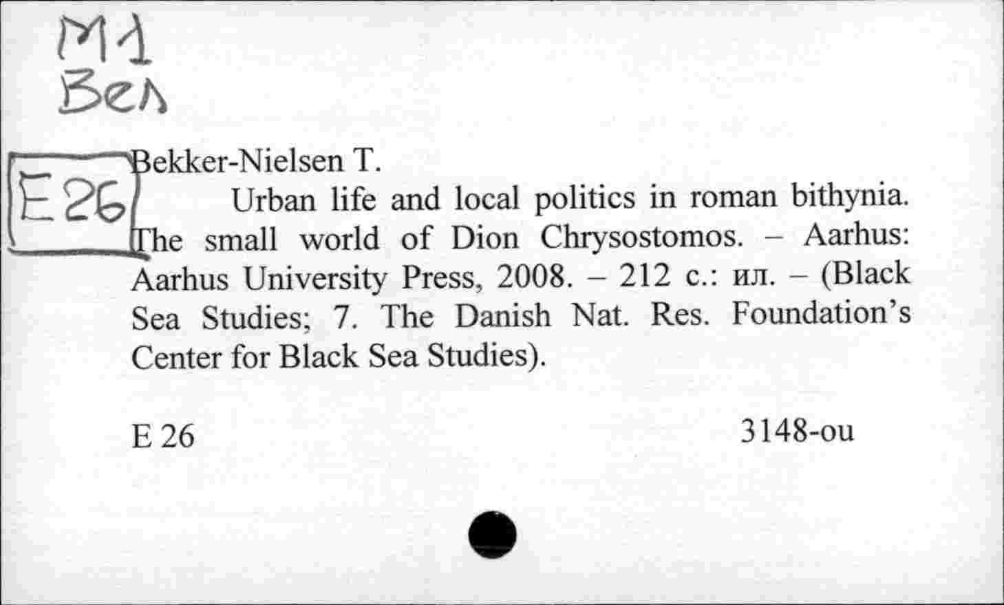 ﻿Md
■'Bekker-Nielsen T.
, Urban life and local politics in roman bithynia. J£he small world of Dion Chrysostomos. - Aarhus: Aarhus University Press, 2008. - 212 с.: ил. - (Black Sea Studies; 7. The Danish Nat. Res. Foundation’s Center for Black Sea Studies).
E26
3148-ou